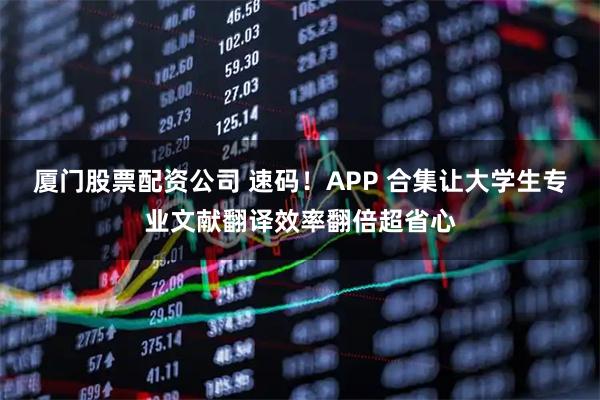 厦门股票配资公司 速码！APP 合集让大学生专业文献翻译效率翻倍超省心
