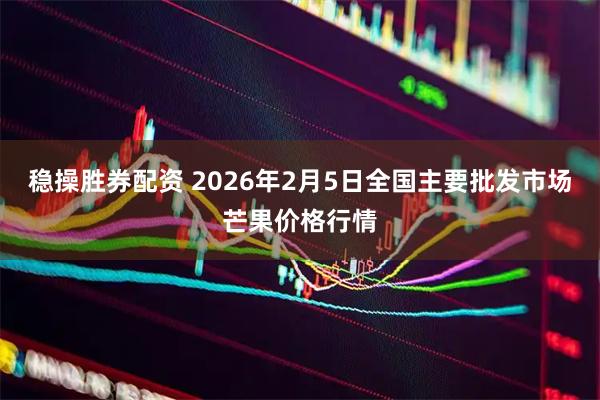 稳操胜券配资 2026年2月5日全国主要批发市场芒果价格行情
