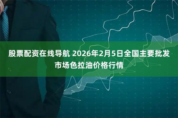 股票配资在线导航 2026年2月5日全国主要批发市场色拉油价格行情