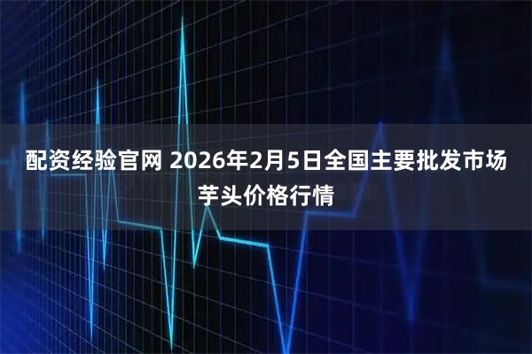 配资经验官网 2026年2月5日全国主要批发市场芋头价格行情