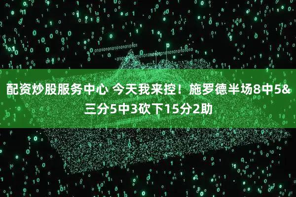 配资炒股服务中心 今天我来控！施罗德半场8中5&三分5中3砍下15分2助