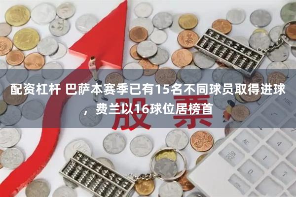 配资杠杆 巴萨本赛季已有15名不同球员取得进球，费兰以16球位居榜首