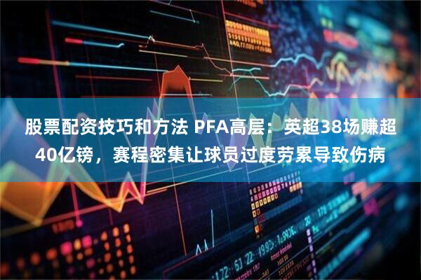股票配资技巧和方法 PFA高层：英超38场赚超40亿镑，赛程密集让球员过度劳累导致伤病