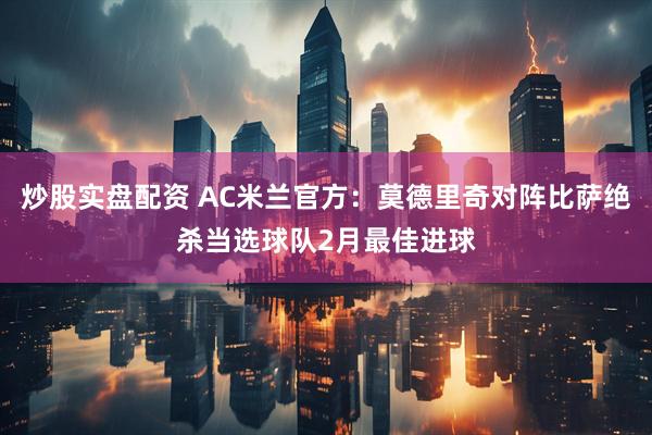 炒股实盘配资 AC米兰官方：莫德里奇对阵比萨绝杀当选球队2月最佳进球