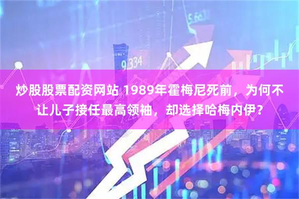 炒股股票配资网站 1989年霍梅尼死前，为何不让儿子接任最高领袖，却选择哈梅内伊？