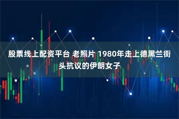 股票线上配资平台 老照片 1980年走上德黑兰街头抗议的伊朗女子
