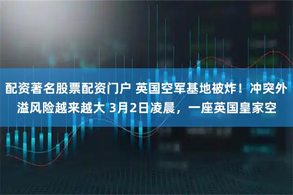 配资著名股票配资门户 英国空军基地被炸！冲突外溢风险越来越大 3月2日凌晨，一座英国皇家空