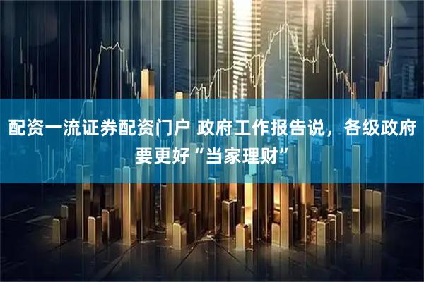 配资一流证券配资门户 政府工作报告说，各级政府要更好“当家理财”
