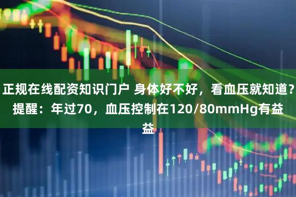 正规在线配资知识门户 身体好不好，看血压就知道？提醒：年过70，血压控制在120/80mmHg有益