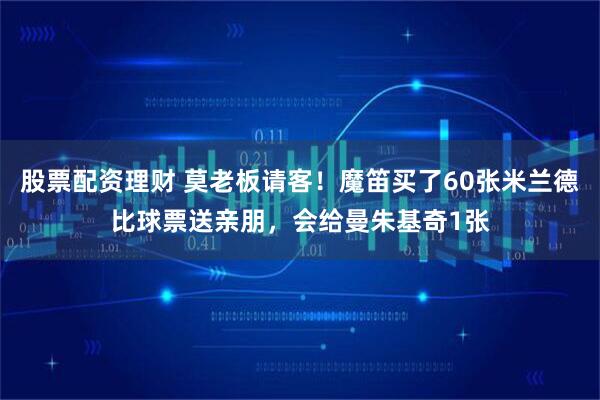股票配资理财 莫老板请客！魔笛买了60张米兰德比球票送亲朋，会给曼朱基奇1张