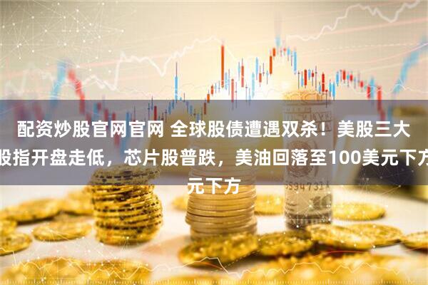 配资炒股官网官网 全球股债遭遇双杀！美股三大股指开盘走低，芯片股普跌，美油回落至100美元下方