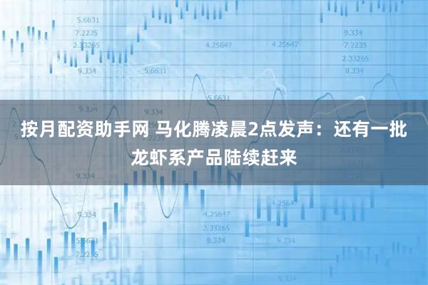 按月配资助手网 马化腾凌晨2点发声：还有一批龙虾系产品陆续赶来