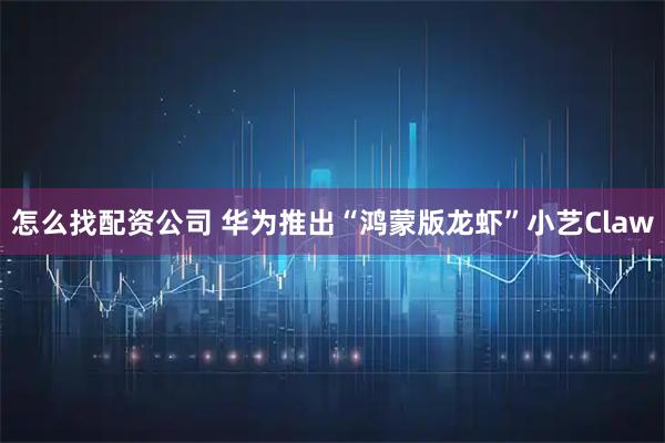 怎么找配资公司 华为推出“鸿蒙版龙虾”小艺Claw