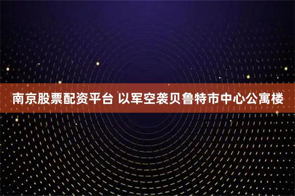 南京股票配资平台 以军空袭贝鲁特市中心公寓楼