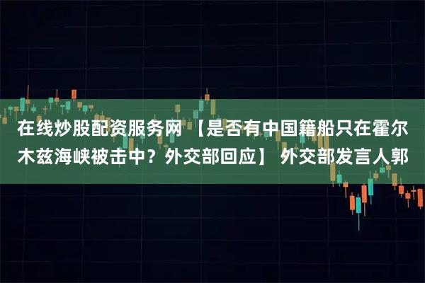 在线炒股配资服务网 【是否有中国籍船只在霍尔木兹海峡被击中？外交部回应】 外交部发言人郭