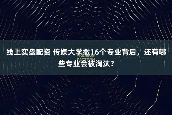 线上实盘配资 传媒大学撤16个专业背后，还有哪些专业会被淘汰？