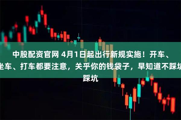 中股配资官网 4月1日起出行新规实施！开车、坐车、打车都要注意，关乎你的钱袋子，早知道不踩坑