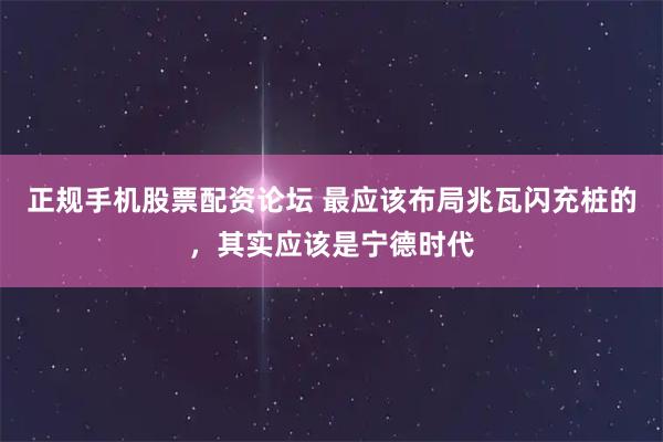 正规手机股票配资论坛 最应该布局兆瓦闪充桩的，其实应该是宁德时代