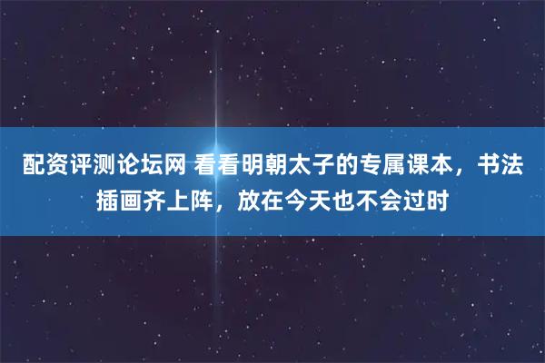 配资评测论坛网 看看明朝太子的专属课本，书法插画齐上阵，放在今天也不会过时