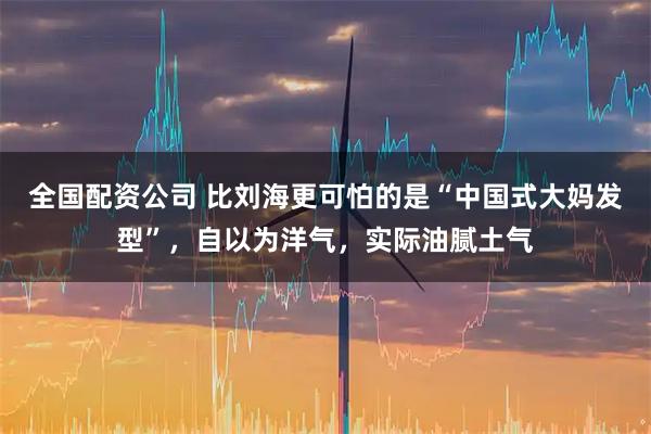 全国配资公司 比刘海更可怕的是“中国式大妈发型”，自以为洋气，实际油腻土气