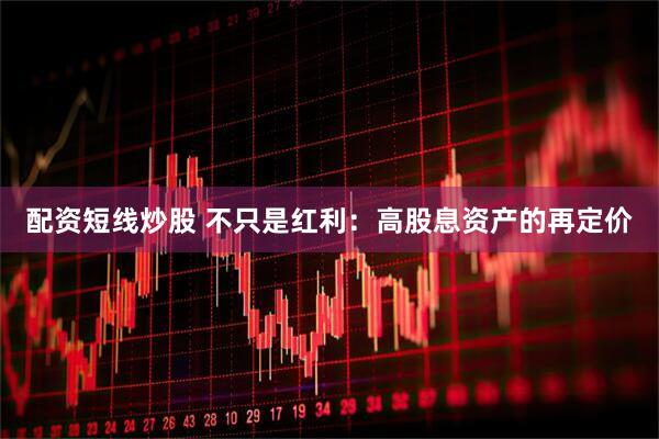 配资短线炒股 不只是红利：高股息资产的再定价