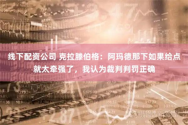 线下配资公司 克拉滕伯格:阿玛德那下如果给点就太牵强了,我认为裁判判罚正确