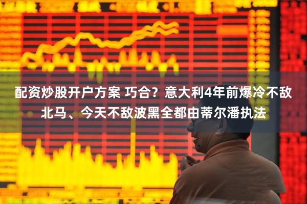 配资炒股开户方案 巧合？意大利4年前爆冷不敌北马、今天不敌波黑全都由蒂尔潘执法