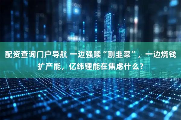 配资查询门户导航 一边强赎“割韭菜”，一边烧钱扩产能，亿纬锂能在焦虑什么？