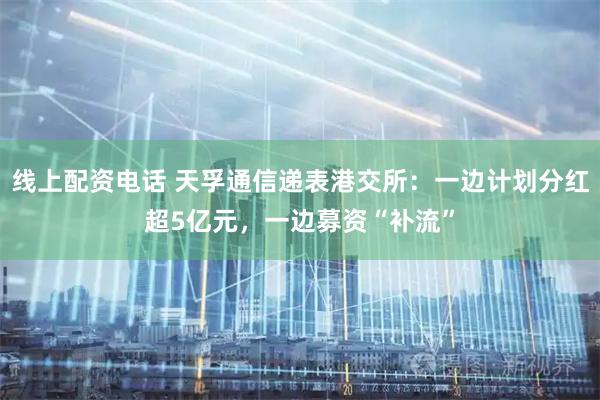 线上配资电话 天孚通信递表港交所:一边计划分红超5亿元,一边募资“补流”