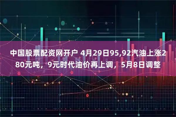 中国股票配资网开户 4月29日95,92汽油上涨280元吨，9元时代油价再上调，5月8日调整