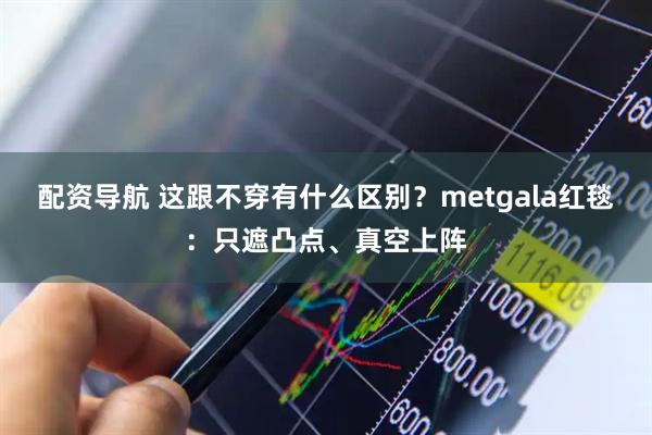 配资导航 这跟不穿有什么区别？metgala红毯：只遮凸点、真空上阵
