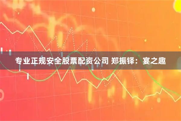 专业正规安全股票配资公司 郑振铎：宴之趣