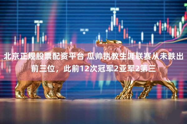 北京正规股票配资平台 瓜帅执教生涯联赛从未跌出前三位，此前12次冠军2亚军2第三