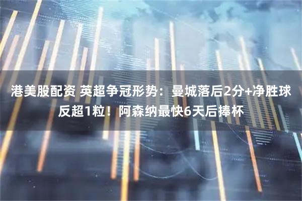 港美股配资 英超争冠形势：曼城落后2分+净胜球反超1粒！阿森纳最快6天后捧杯