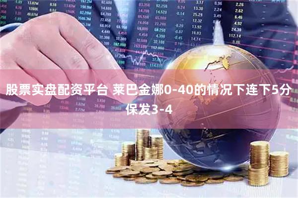 股票实盘配资平台 莱巴金娜0-40的情况下连下5分保发3-4