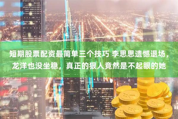 短期股票配资最简单三个技巧 李思思遗憾退场，龙洋也没坐稳，真正的狠人竟然是不起眼的她