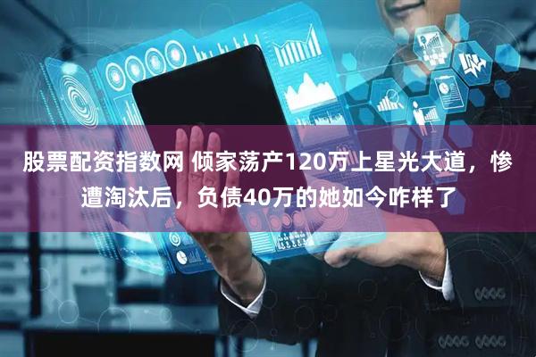 股票配资指数网 倾家荡产120万上星光大道，惨遭淘汰后，负债40万的她如今咋样了