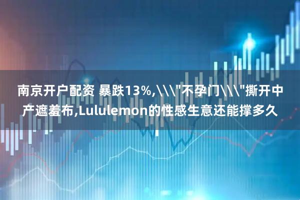 南京开户配资 暴跌13%,\＂不孕门\＂撕开中产遮羞布,Lululemon的性感生意还能撑多久