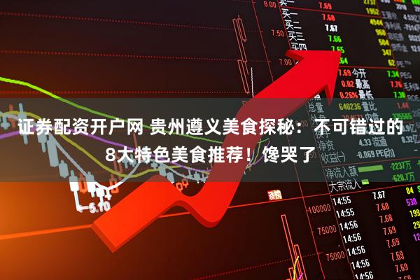 证券配资开户网 贵州遵义美食探秘：不可错过的8大特色美食推荐！馋哭了