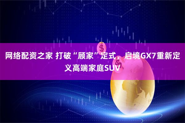 网络配资之家 打破“顾家”定式，启境GX7重新定义高端家庭SUV