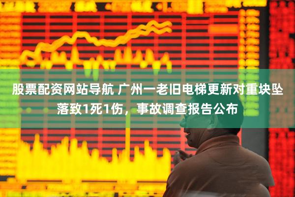 股票配资网站导航 广州一老旧电梯更新对重块坠落致1死1伤，事故调查报告公布