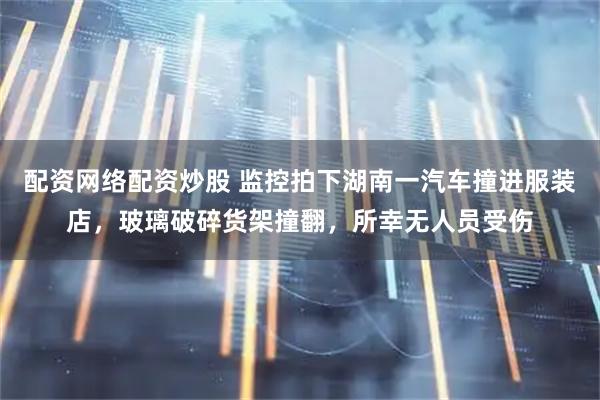 配资网络配资炒股 监控拍下湖南一汽车撞进服装店，玻璃破碎货架撞翻，所幸无人员受伤
