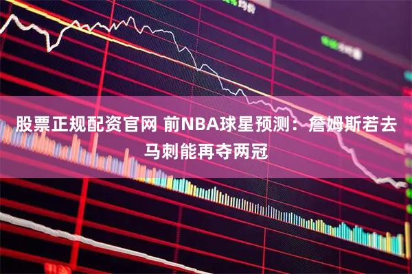 股票正规配资官网 前NBA球星预测：詹姆斯若去马刺能再夺两冠