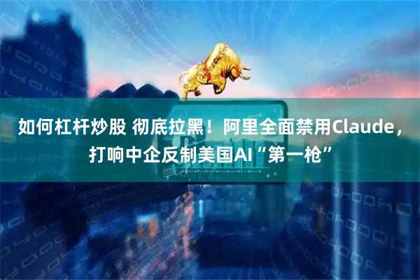 如何杠杆炒股 彻底拉黑！阿里全面禁用Claude，打响中企反制美国AI“第一枪”