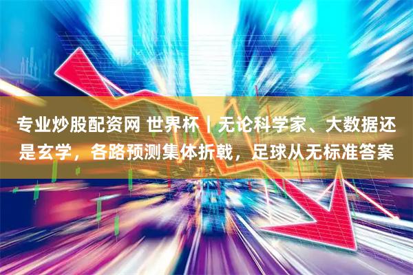 专业炒股配资网 世界杯｜无论科学家、大数据还是玄学，各路预测集体折戟，足球从无标准答案