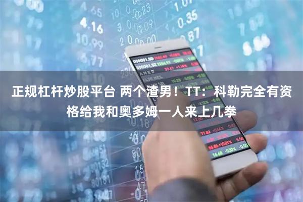 正规杠杆炒股平台 两个渣男！TT：科勒完全有资格给我和奥多姆一人来上几拳