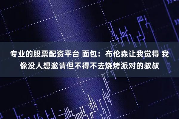 专业的股票配资平台 面包：布伦森让我觉得 我像没人想邀请但不得不去烧烤派对的叔叔