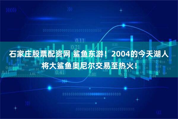石家庄股票配资网 鲨鱼东游！2004的今天湖人将大鲨鱼奥尼尔交易至热火！