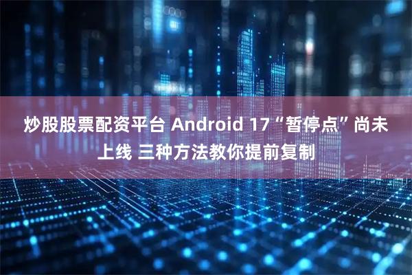 炒股股票配资平台 Android 17“暂停点”尚未上线 三种方法教你提前复制