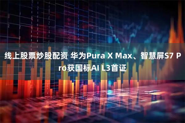 线上股票炒股配资 华为Pura X Max、智慧屏S7 Pro获国标AI L3首证